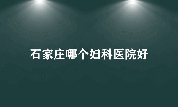 石家庄哪个妇科医院好