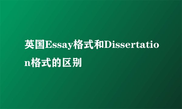 英国Essay格式和Dissertation格式的区别