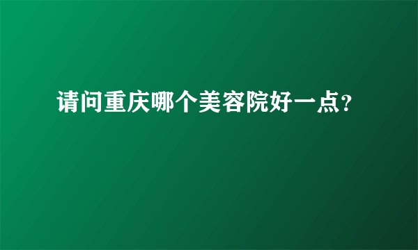 请问重庆哪个美容院好一点?