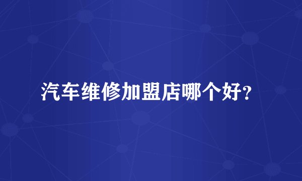 汽车维修加盟店哪个好？