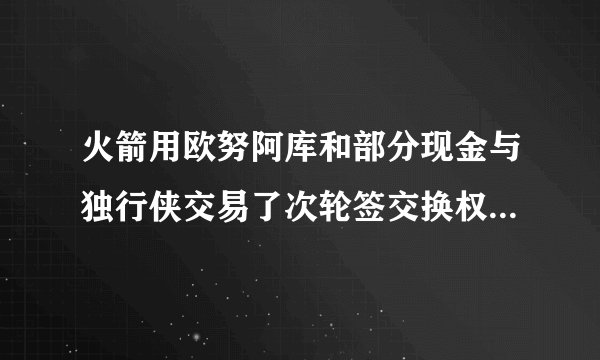 火箭用欧努阿库和部分现金与独行侠交易了次轮签交换权，火箭为什么这么做？