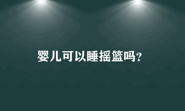 婴儿可以睡摇篮吗？