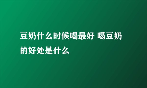 豆奶什么时候喝最好 喝豆奶的好处是什么