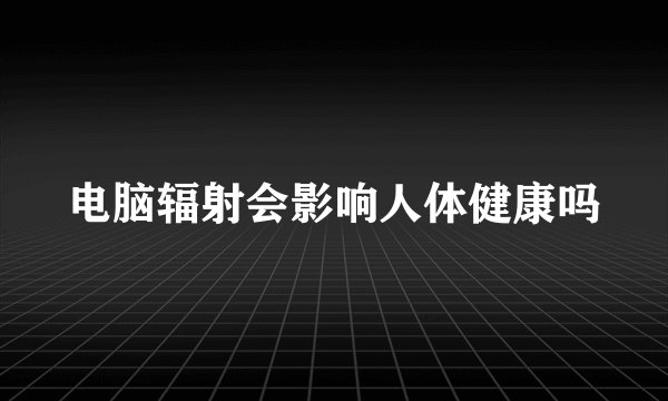 电脑辐射会影响人体健康吗