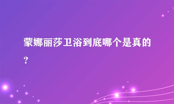 蒙娜丽莎卫浴到底哪个是真的？