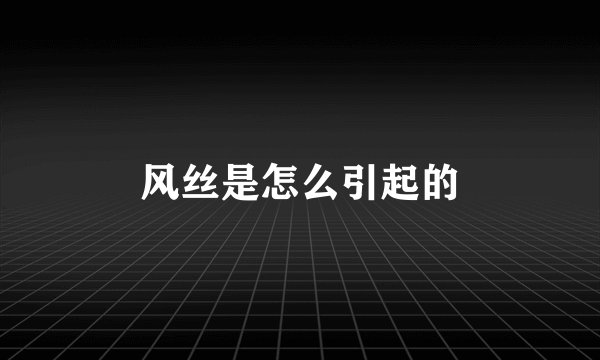 风丝是怎么引起的