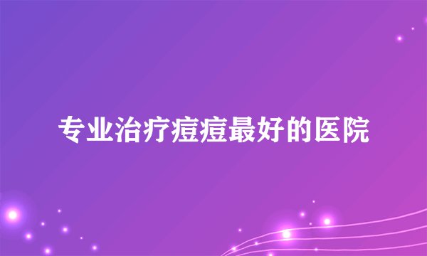 专业治疗痘痘最好的医院