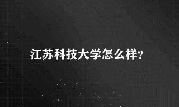 江苏科技大学怎么样？