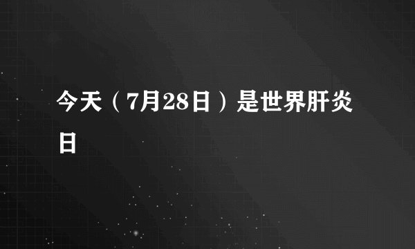 今天（7月28日）是世界肝炎日