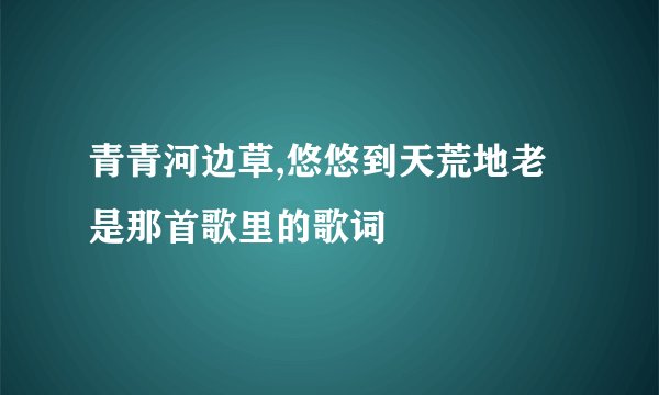 青青河边草,悠悠到天荒地老是那首歌里的歌词
