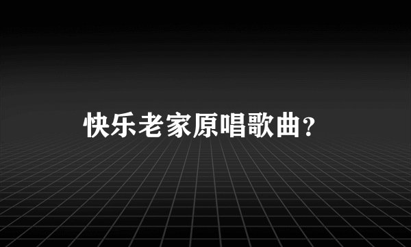 快乐老家原唱歌曲？