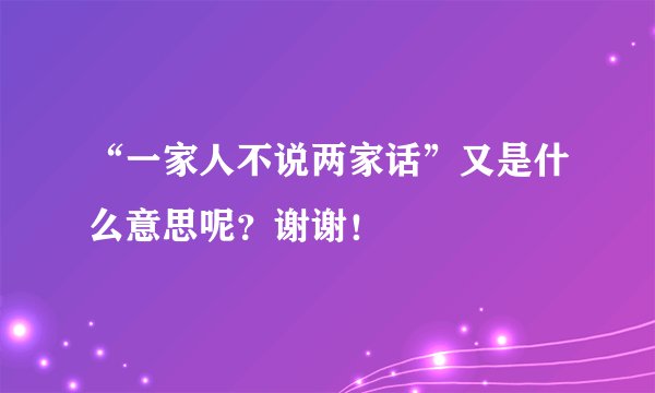 “一家人不说两家话”又是什么意思呢?谢谢!