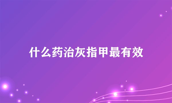 什么药治灰指甲最有效