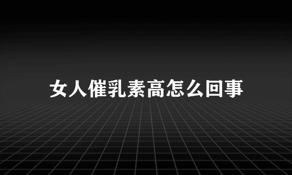 女人催乳素高怎么回事