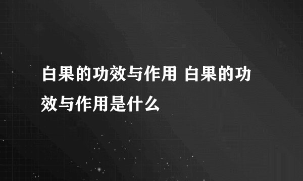 白果的功效与作用 白果的功效与作用是什么