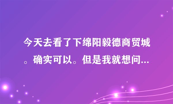 今天去看了下绵阳毅德商贸城。确实可以。但是我就想问一下，未来的建材市场着力点在哪里？
