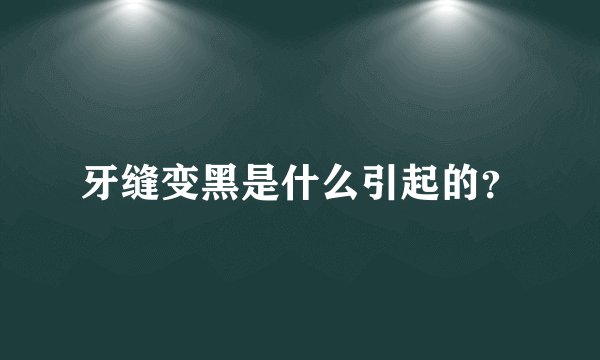 牙缝变黑是什么引起的？
