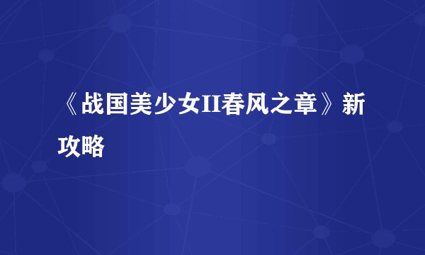 《战国美少女II春风之章》新攻略