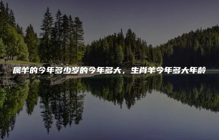 属羊的今年多少岁的今年多大，生肖羊今年多大年龄