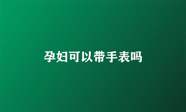孕妇可以带手表吗