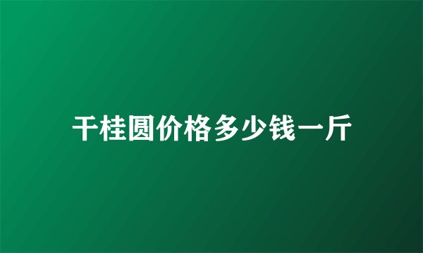 干桂圆价格多少钱一斤