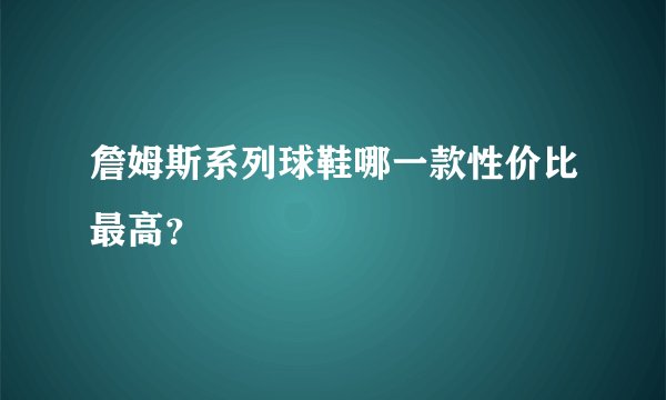 詹姆斯系列球鞋哪一款性价比最高?