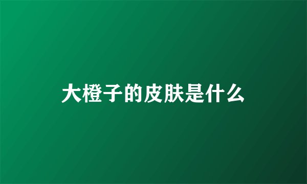 大橙子的皮肤是什么