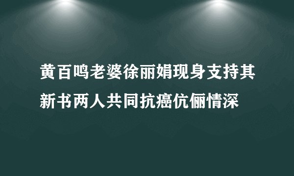 黄百鸣老婆徐丽娟现身支持其新书两人共同抗癌伉俪情深