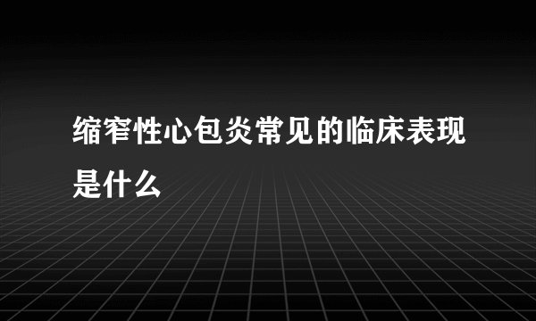 缩窄性心包炎常见的临床表现是什么