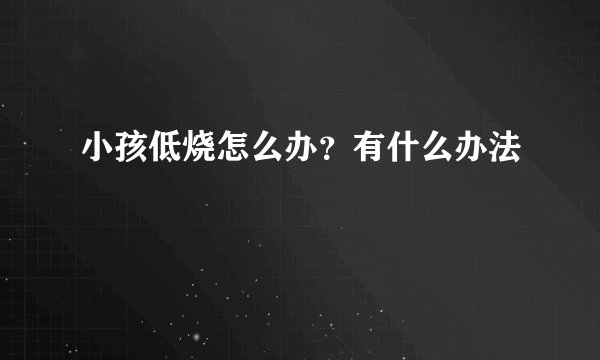 小孩低烧怎么办？有什么办法