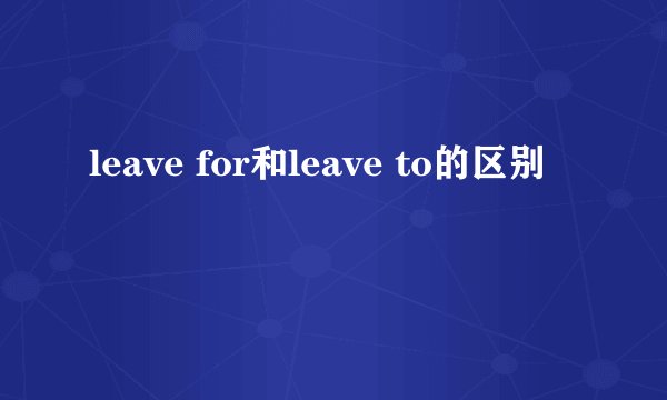 leave for和leave to的区别