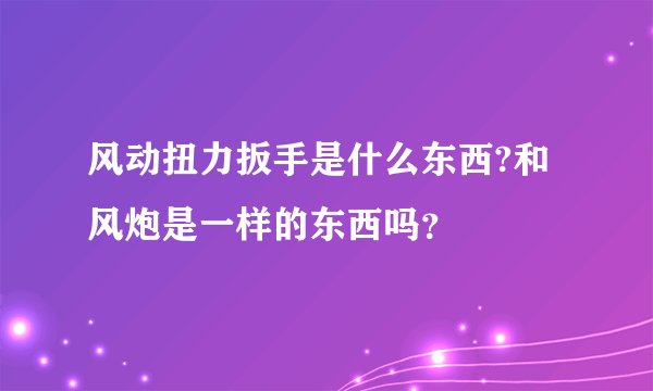 风动扭力扳手是什么东西?和风炮是一样的东西吗？