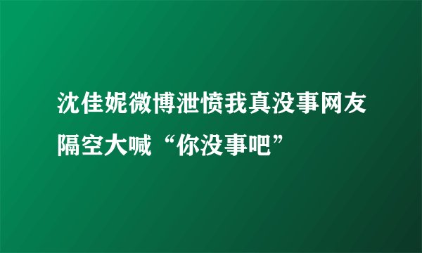 沈佳妮微博泄愤我真没事网友隔空大喊“你没事吧”
