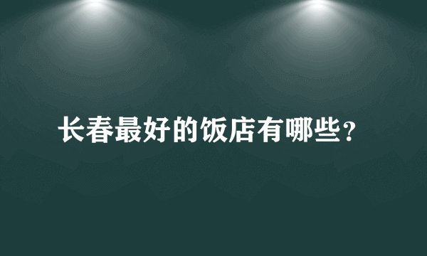 长春最好的饭店有哪些？