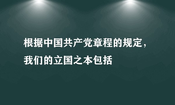 根据中国共产党章程的规定,我们的立国之本包括