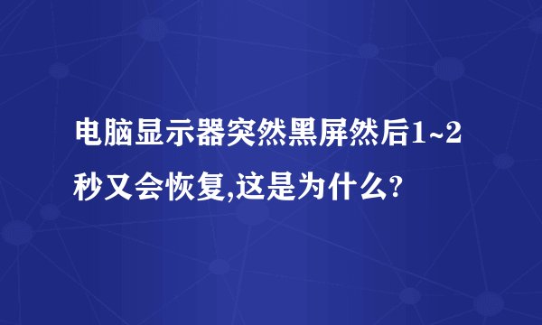电脑显示器突然黑屏然后1~2秒又会恢复,这是为什么?