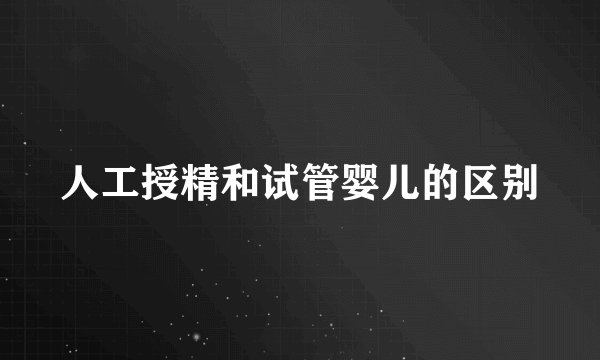 人工授精和试管婴儿的区别