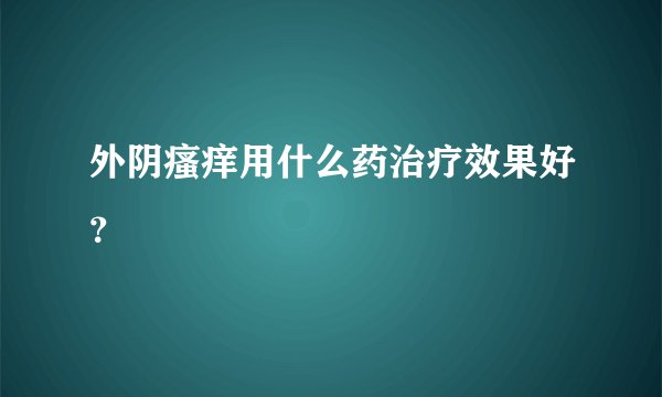 外阴瘙痒用什么药治疗效果好？