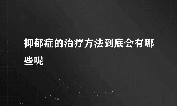 抑郁症的治疗方法到底会有哪些呢