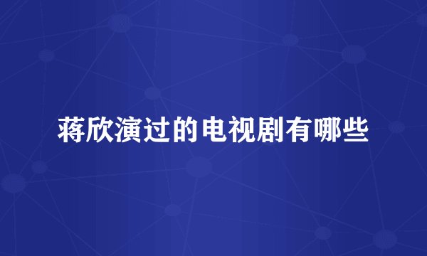 蒋欣演过的电视剧有哪些