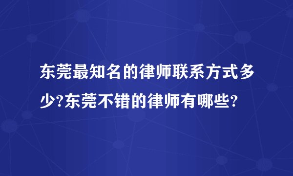 东莞最知名的律师联系方式多少?东莞不错的律师有哪些?