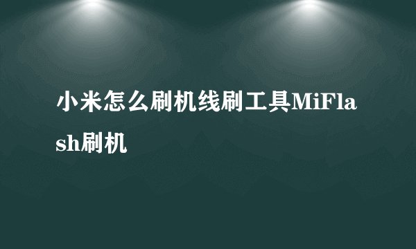 小米怎么刷机线刷工具MiFlash刷机