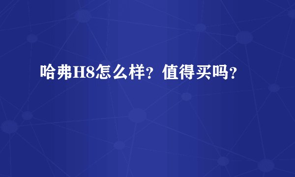 哈弗H8怎么样?值得买吗?
