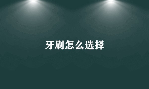 牙刷怎么选择
