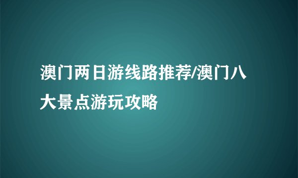 澳门两日游线路推荐/澳门八大景点游玩攻略