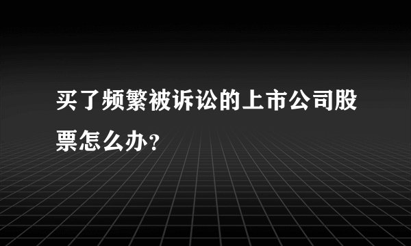 买了频繁被诉讼的上市公司股票怎么办?