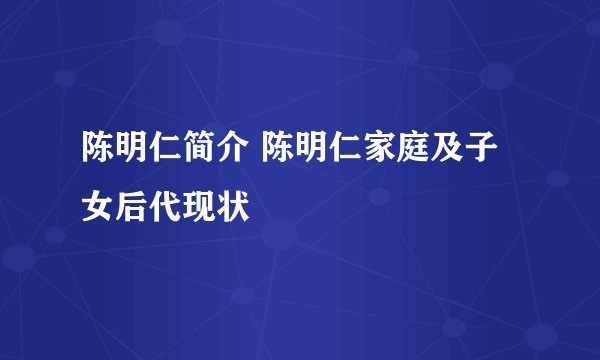 陈明仁简介 陈明仁家庭及子女后代现状