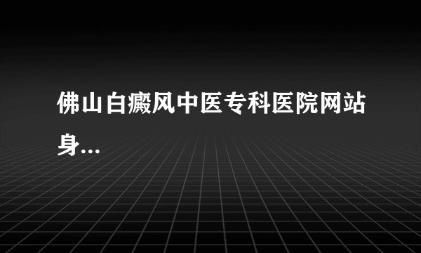 佛山白癜风中医专科医院网站身...