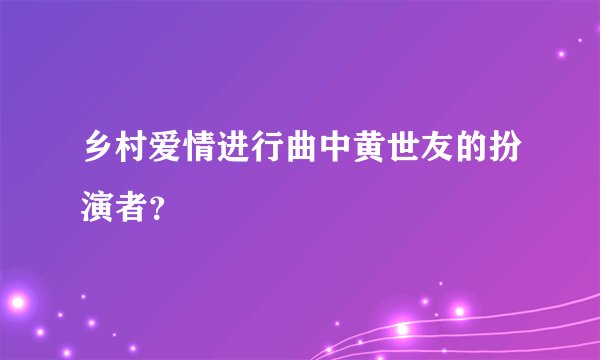 乡村爱情进行曲中黄世友的扮演者？
