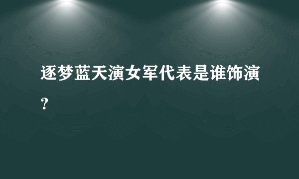 逐梦蓝天演女军代表是谁饰演？